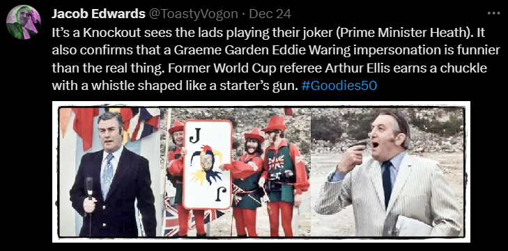 It’s a Knockout sees the lads playing their joker (Prime Minister Heath). It also confirms that a Graeme Garden Eddie Waring impersonation is funnier than the real thing. Former World Cup referee Arthur Ellis earns a chuckle with a whistle shaped like a starter’s gun. #Goodies50

Picture: Eddie Waring presenting ‘It’s a Knockout’. The Goodies in Great Britain mountaineering garb holding a giant joker playing card (with Edward Heath’s face). Arthur Ellis holding a starter’s pistol to his mouth.